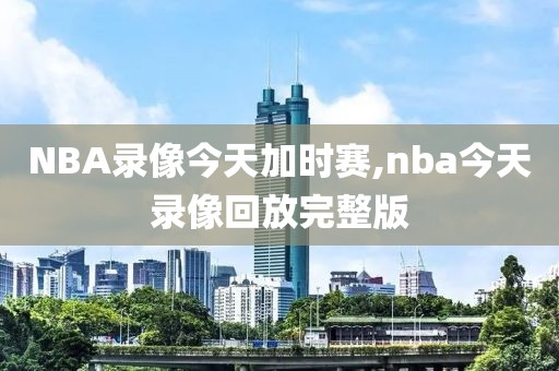 NBA录像今天加时赛,nba今天录像回放完整版