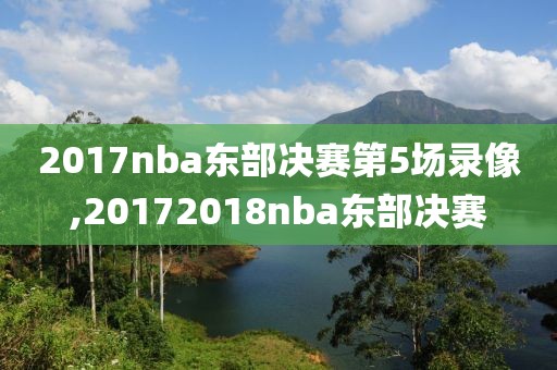 2017nba东部决赛第5场录像,20172018nba东部决赛