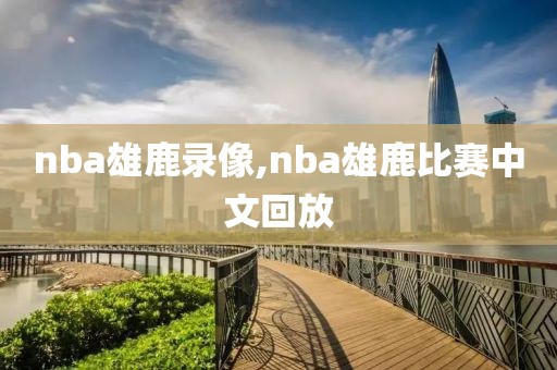 nba雄鹿录像,nba雄鹿比赛中文回放