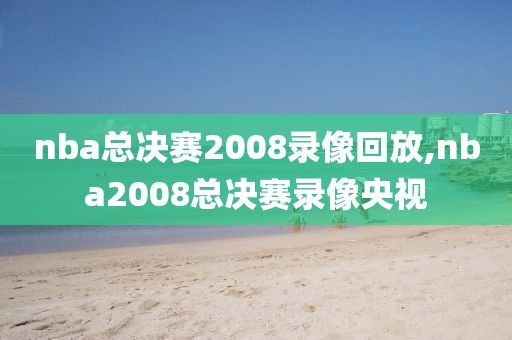 nba总决赛2008录像回放,nba2008总决赛录像央视