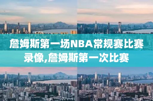 詹姆斯第一场NBA常规赛比赛录像,詹姆斯第一次比赛