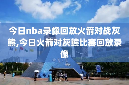 今日nba录像回放火箭对战灰熊,今日火箭对灰熊比赛回放录像