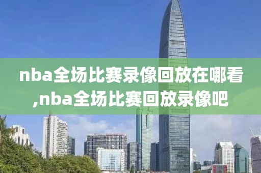 nba全场比赛录像回放在哪看,nba全场比赛回放录像吧