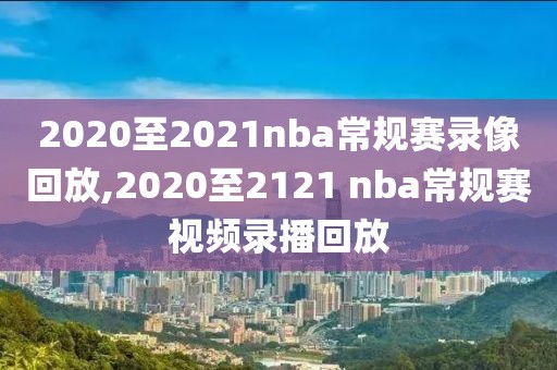 2020至2021nba常规赛录像回放,2020至2121 nba常规赛视频录播回放
