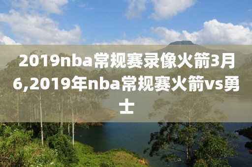 2019nba常规赛录像火箭3月6,2019年nba常规赛火箭vs勇士