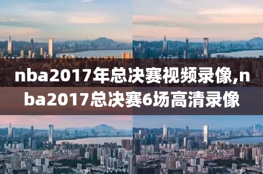 nba2017年总决赛视频录像,nba2017总决赛6场高清录像