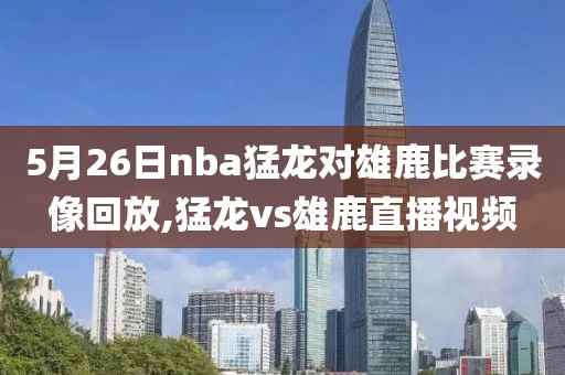 5月26日nba猛龙对雄鹿比赛录像回放,猛龙vs雄鹿直播视频