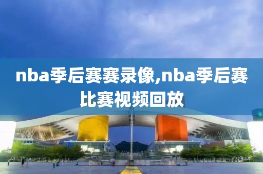 nba季后赛赛录像,nba季后赛比赛视频回放