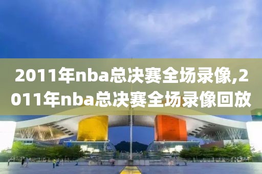 2011年nba总决赛全场录像,2011年nba总决赛全场录像回放