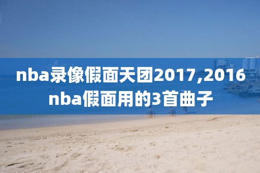 nba录像假面天团2017,2016nba假面用的3首曲子