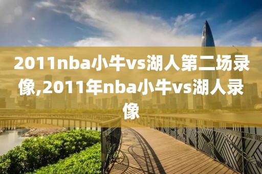 2011nba小牛vs湖人第二场录像,2011年nba小牛vs湖人录像