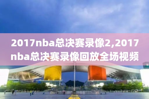 2017nba总决赛录像2,2017nba总决赛录像回放全场视频