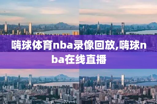 嗨球体育nba录像回放,嗨球nba在线直播
