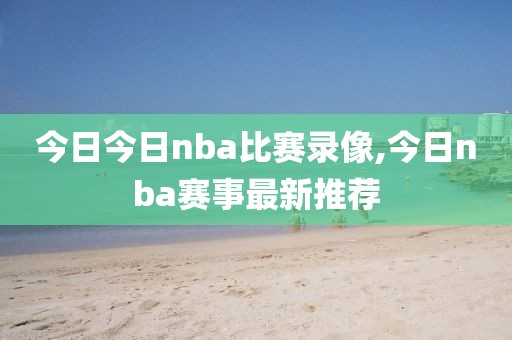 今日今日nba比赛录像,今日nba赛事最新推荐