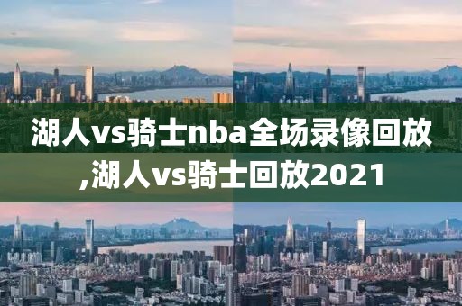 湖人vs骑士nba全场录像回放,湖人vs骑士回放2021