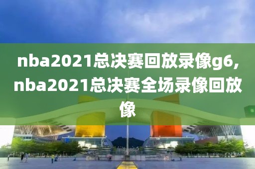 nba2021总决赛回放录像g6,nba2021总决赛全场录像回放像