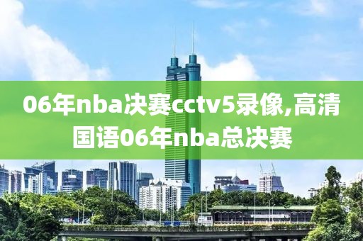 06年nba决赛cctv5录像,高清国语06年nba总决赛