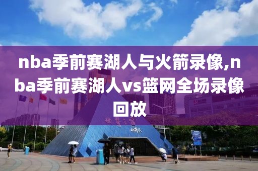 nba季前赛湖人与火箭录像,nba季前赛湖人vs篮网全场录像回放