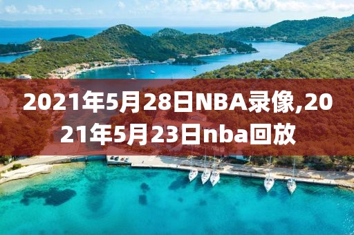2021年5月28日NBA录像,2021年5月23日nba回放