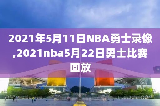 2021年5月11日NBA勇士录像,2021nba5月22日勇士比赛回放