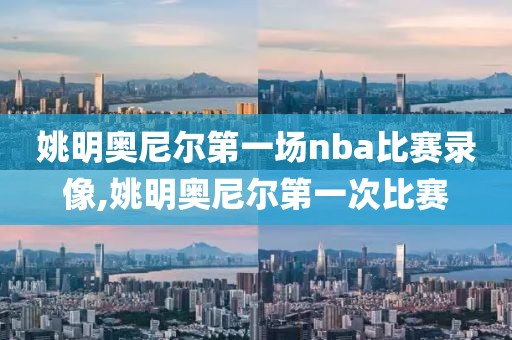 姚明奥尼尔第一场nba比赛录像,姚明奥尼尔第一次比赛