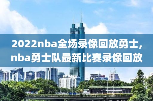 2022nba全场录像回放勇士,nba勇士队最新比赛录像回放