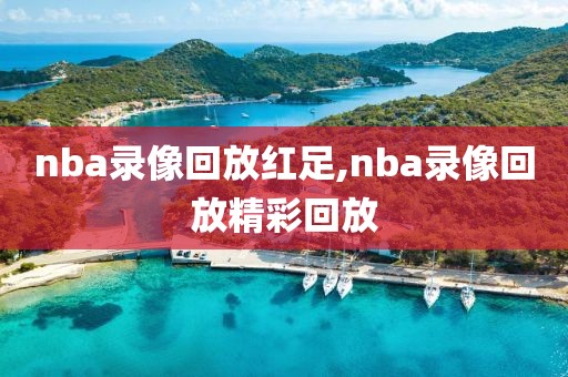 nba录像回放红足,nba录像回放精彩回放