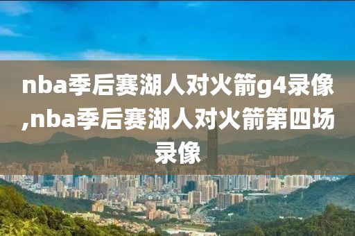 nba季后赛湖人对火箭g4录像,nba季后赛湖人对火箭第四场录像