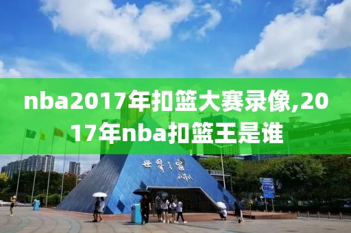 nba2017年扣篮大赛录像,2017年nba扣篮王是谁
