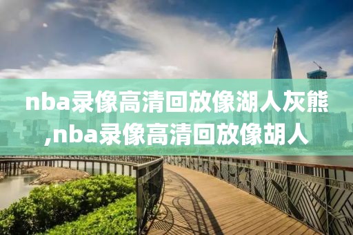 nba录像高清回放像湖人灰熊,nba录像高清回放像胡人