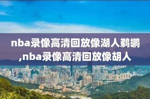nba录像高清回放像湖人鹈鹕,nba录像高清回放像胡人