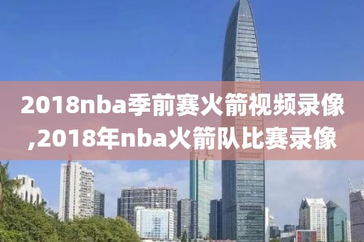 2018nba季前赛火箭视频录像,2018年nba火箭队比赛录像