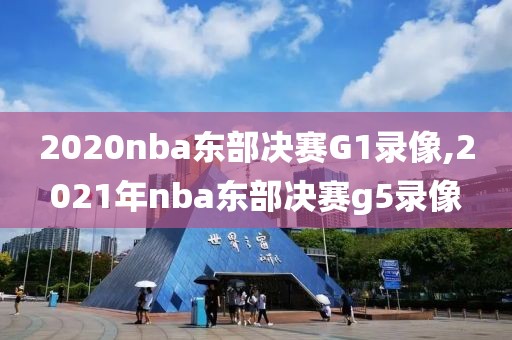 2020nba东部决赛G1录像,2021年nba东部决赛g5录像