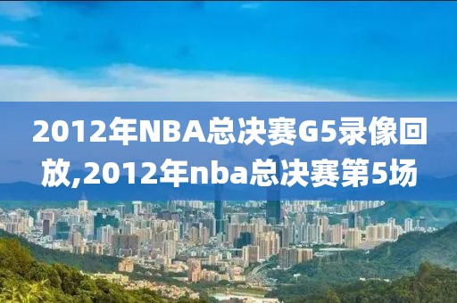 2012年NBA总决赛G5录像回放,2012年nba总决赛第5场