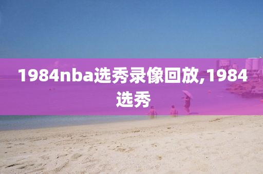1984nba选秀录像回放,1984 选秀