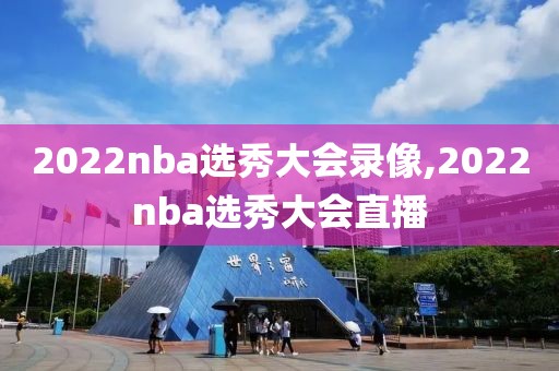 2022nba选秀大会录像,2022nba选秀大会直播