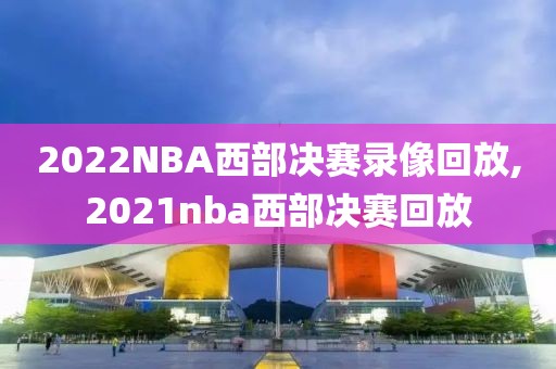 2022NBA西部决赛录像回放,2021nba西部决赛回放