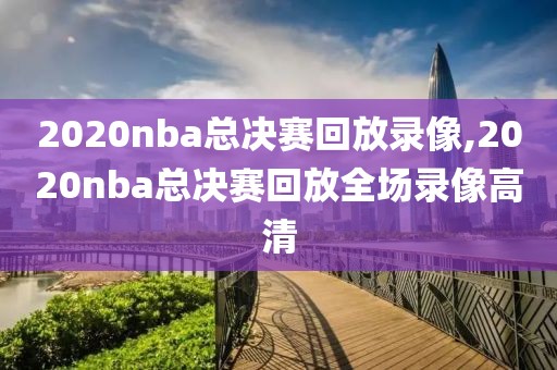 2020nba总决赛回放录像,2020nba总决赛回放全场录像高清
