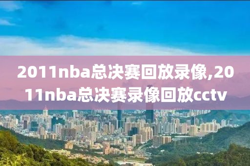 2011nba总决赛回放录像,2011nba总决赛录像回放cctv
