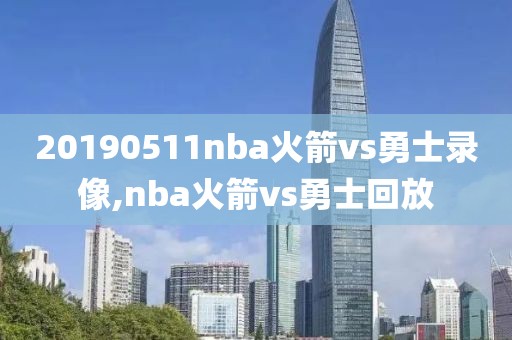 20190511nba火箭vs勇士录像,nba火箭vs勇士回放