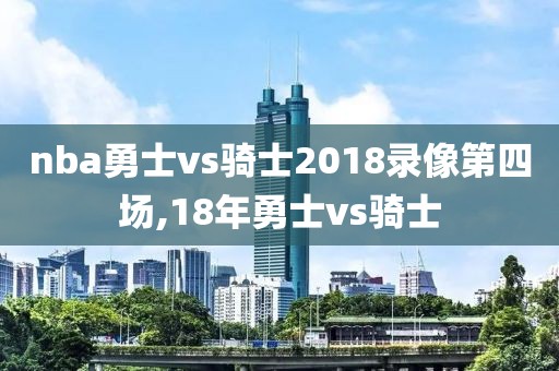 nba勇士vs骑士2018录像第四场,18年勇士vs骑士