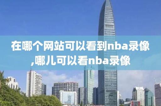 在哪个网站可以看到nba录像,哪儿可以看nba录像