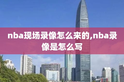 nba现场录像怎么来的,nba录像是怎么写