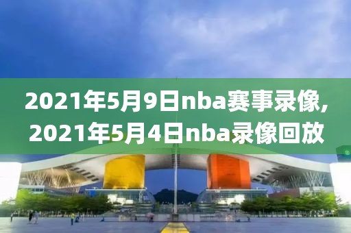 2021年5月9日nba赛事录像,2021年5月4日nba录像回放