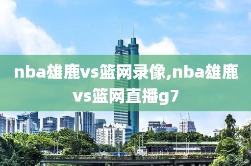 nba雄鹿vs篮网录像,nba雄鹿vs篮网直播g7