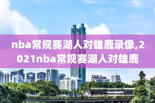 nba常规赛湖人对雄鹿录像,2021nba常规赛湖人对雄鹿