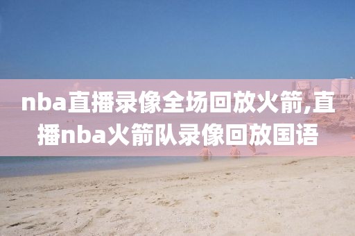 nba直播录像全场回放火箭,直播nba火箭队录像回放国语
