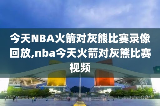 今天NBA火箭对灰熊比赛录像回放,nba今天火箭对灰熊比赛视频