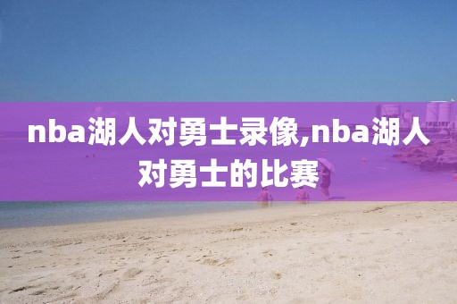 nba湖人对勇士录像,nba湖人对勇士的比赛