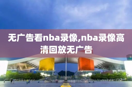 无广告看nba录像,nba录像高清回放无广告